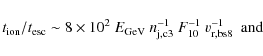 \begin{displaymath}t_{\rm ion}/t_{\rm esc}\sim 8\times 10^2~E_{\rm GeV}~n_{\rm j,c3}^{-1}~F_{10}^{-1}~v_{\rm r,bs8}^{-1}~~{\rm and}~~
\end{displaymath}