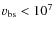 $v_{\rm bs}<10^7$