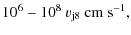 $\displaystyle 10^6-10^8~v_{\rm j8}~{\rm cm~s}^{-1},$