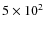 $5\times 10^2$