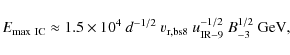 \begin{displaymath}E_{\rm max~IC}\approx 1.5\times 10^4~d^{-1/2}~v_{\rm r,bs8}~u_{\rm IR-9}^{-1/2}~B_{-3}^{1/2}~{\rm GeV} ,
\end{displaymath}