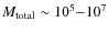 $M_{\rm total} \sim 10^5{-}10^7$