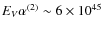 $E_V\alpha^{(2)} \sim
6\times10^{45}$
