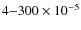 $4{-}300\times10^{-5}$