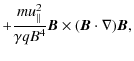 $\displaystyle + {{m u_{\vert\vert}^2 } \over {\gamma q B^4}} {\vec {B}}\times ( {\vec {B}}\cdot \nabla) {\vec {B}},$
