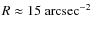 $R \approx 15~\rm arcsec^{-2}$