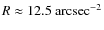 $R \approx 12.5~\rm arcsec^{-2}$