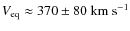 $V_{{\rm eq}}\approx 370 \pm 80 \
{\rm km~s}^{-1}$
