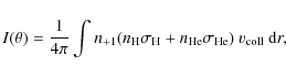 \begin{displaymath}
I(\theta) = \frac{1}{4 \pi} \int n_{+1}(n_{{\rm H}}\sigma_{{\rm H}} + n_{\rm He}\sigma_{{\rm He}})~ v_{{\rm coll}}~ {\rm d}r,
\end{displaymath}