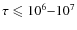 $\tau \leqslant 10^{6} {-} 10^{7}$