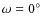 $\omega = 0^\circ $