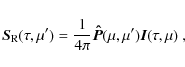 \begin{displaymath}
\vec{S}_{\rm R}(\tau,\mu') = \frac{1}{4\pi}\vec{\hat{P}}(\mu,\mu')\vec{I}(\tau,\mu)
\rm\ ,
\end{displaymath}