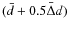 $(\bar{d}+ 0.5\bar{\Delta} d)$