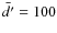 $\bar{d'} = 100$