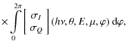 $\displaystyle \times\int\limits_0^{2\pi}
\left[\begin{array}{c}
\sigma_I\\
\sigma_Q
\end{array}\right](h\nu, \theta, E, \mu, \varphi)~{\rm d}\varphi,$