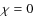 $\chi = 0$