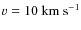 $v = 10~\ensuremath{{\rm km}~{\rm s}^{-1}} $