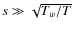 $s \gg \sqrt{T_w/T}$