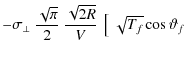 $\displaystyle -\sigma_\bot{}~\frac{\sqrt{\pi{}}}{2}~\frac{\sqrt{2R}}{V}~\left[~\sqrt{T_f}\cos\vartheta_f\right.$