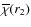 $\overline{\chi}(r_2)$