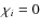 $\chi_i =0$