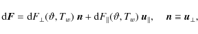 \begin{displaymath}
{\rm d}\vec{F}={\rm d}F_\bot{}(\vartheta,T_w)~\vec{n}+{\rm d...
...T_w)~\vec{u}_\parallel{},\quad{}\vec{n}\equiv{}\vec{u}_\bot{},
\end{displaymath}