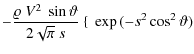 $\displaystyle -\frac{\varrho{}~V^2~\sin\vartheta}{2\sqrt{\pi}~s}~\{~\exp{(-s^2\cos^2\vartheta)}$