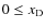 $0\leq {{x_{\rm D}}}$