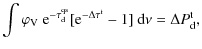 $\displaystyle \int\varphi_{\rm V}~{\rm e}^{-\tau^{\rm qs}_{\rm d}}[{\rm e}^{-\Delta\tau^{\rm t}}-1]{~\rm d}\nu =\Delta P^{\rm t}_{\rm d},$
