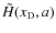 $\tilde{H}({{x_{\rm D}}}, a)$