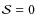 $\mathcal{S}=0$