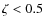 $\zeta<0.5$