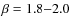 $\beta=1.8{-}2.0$