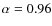 $\alpha=0.96$