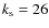 $k_{\rm s}=26$