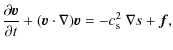 $\displaystyle \frac{\partial{\vec{v}}}{\partial t} + ({\vec{v}}\cdot\nabla){\vec{v}} = -c_{\rm s}^2~\nabla{s} + {\vec{f}},$