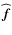 $\widehat{{\vec{f}}}$