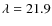 $\lambda = 21.9$