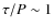 $\tau/P\sim1 $