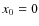 $x_{\rm0}=0$
