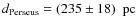 $d_{\rm Perseus} = (235 \pm 18) ~\mbox{ pc}$