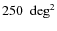$250~ \mbox{ deg}^2$