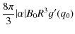 $\displaystyle \frac{ 8 \pi}{3} \vert\alpha \vert B_{0} R^{3} g^{\prime} (q_{0})$