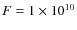 $F = 1 \times 10^{10}$