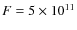 $F = 5 \times10^{11}$