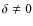 $\delta\neq0$