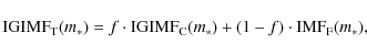 \begin{displaymath}
{\rm IGIMF}_{\rm T} (m_*) = f \cdot {\rm IGIMF}_{\rm C}(m_*) + (1-f)\cdot {\rm IMF}_{\rm F} (m_*) ,
\end{displaymath}