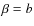 $\beta = b$