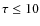 $\tau \leq 10$