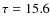 $\tau = 15.6$